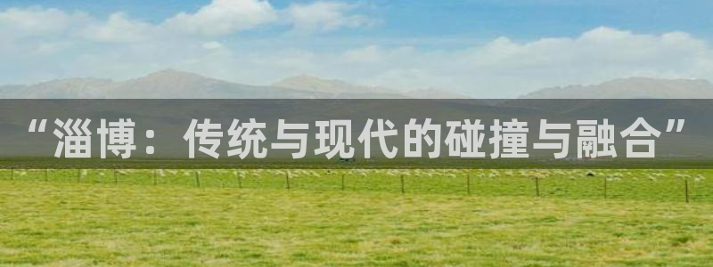 九游体育官网下载是干嘛的公司：“淄博：传统与现代的碰