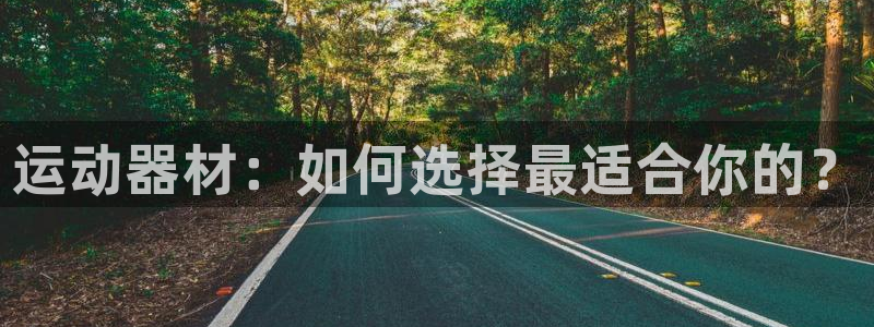 九游体育官网下载平台假的吗是真的吗：运动器材：如何选择最适合