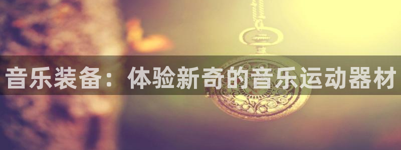 九游体育官网下载：音乐装备：体验新奇的音乐运动器材