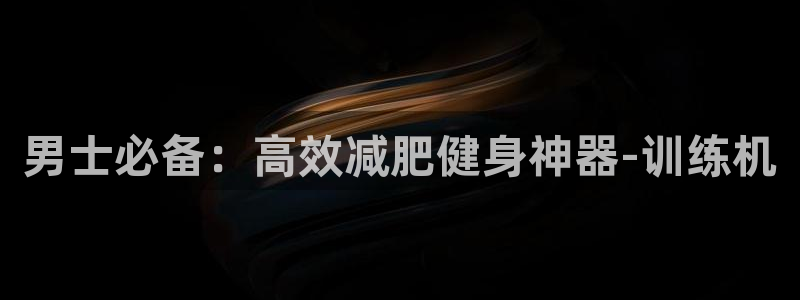 九游体育官网下载注册：男士必备：高效减肥健身神器-训