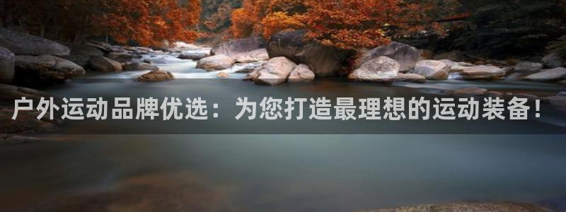 九游体育官方正版app官网：户外运动品牌优选：为您打
