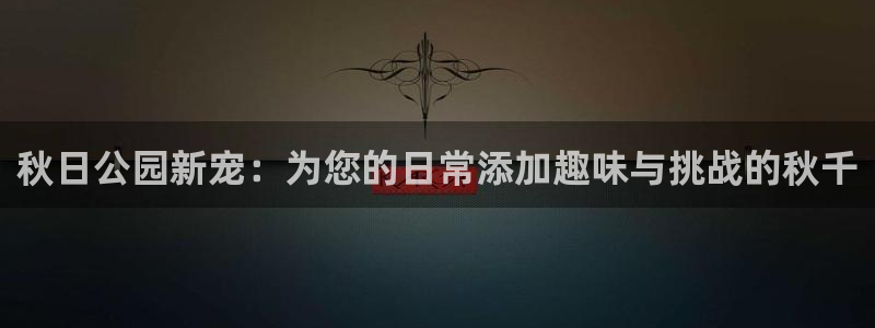 九游体育官方正版app娱乐平台：秋日公园新宠：为您的日常添加