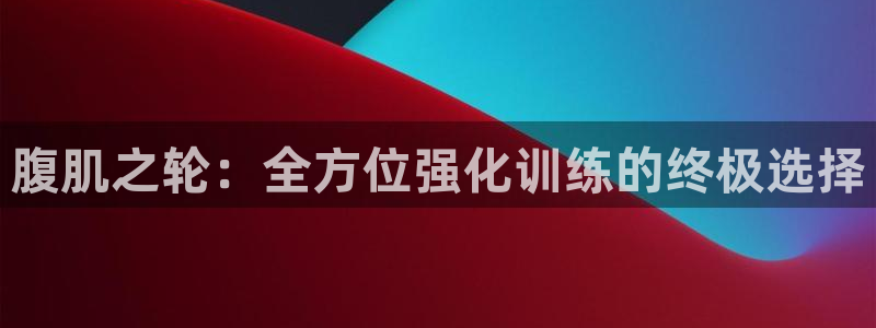 九游体育官网下载平台假的吗是真的吗吗：腹肌之轮：全方位强化训
