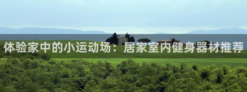九游体育官方正版app开户：体验家中的小运动场：居家室内健身