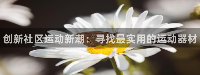 九游体育官网下载平台是正规平台吗知乎：创新社区运动新