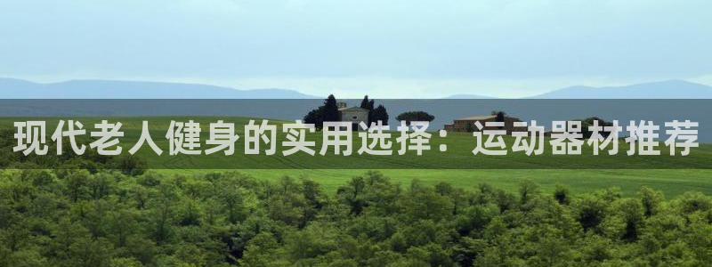 九游体育官网下载招商电话是多少号码：现代老人健身的实用选择：